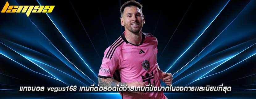 แทงบอล vegus168 เกมที่ต่อยอดได้ง่ายเกมที่ปังมากในวงการเเละนิยมที่สุด